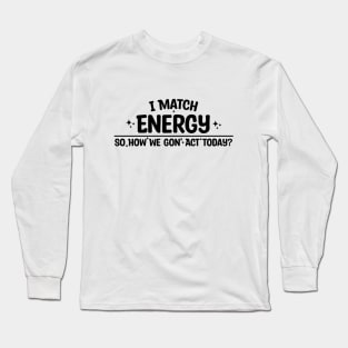 I Match Energy So How We Gon' Act Today Long Sleeve T-Shirt